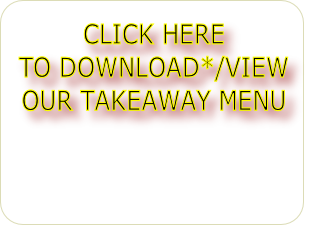 CLICK HERE 
TO DOWNLOAD*/VIEW 
OUR TAKEAWAY MENU

